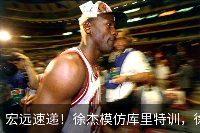 宏远速递！徐杰模仿库里特训，徐昕确定美方经纪，张文逸降薪留队